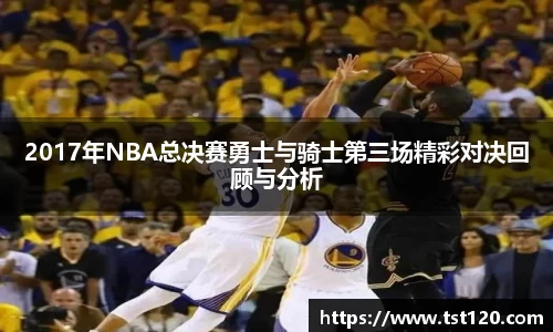 2017年NBA总决赛勇士与骑士第三场精彩对决回顾与分析