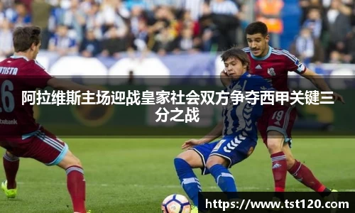 阿拉维斯主场迎战皇家社会双方争夺西甲关键三分之战