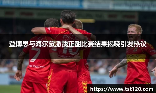 登博思与海尔蒙激战正酣比赛结果揭晓引发热议