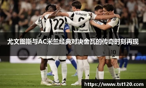 尤文图斯与AC米兰经典对决舍瓦的传奇时刻再现