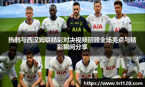 热刺与西汉姆联精彩对决视频回顾全场亮点与精彩瞬间分享