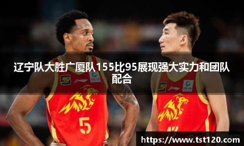 辽宁队大胜广厦队155比95展现强大实力和团队配合