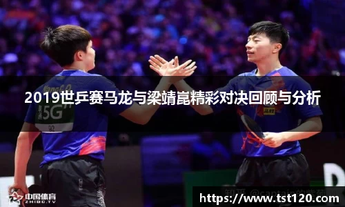 2019世乒赛马龙与梁靖崑精彩对决回顾与分析